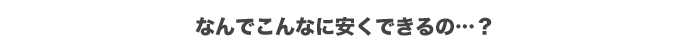 なんでこんなに安くできるの