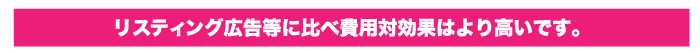 リスティング広告等に比べ費用対効果はより高いです